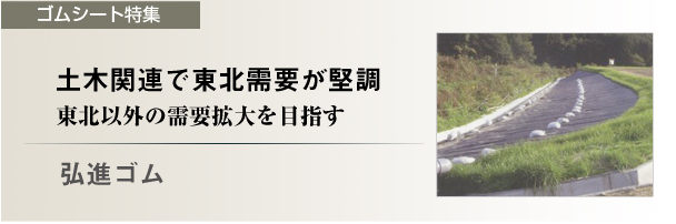 【ゴムシート特集】弘進ゴム　土木関連で東北需要が堅調