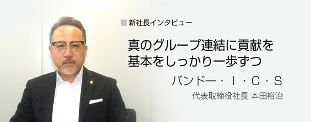 【新社長インタビュー】バンドー・Ｉ・Ｃ・Ｓ　本田裕治社長　真のグループ連結に貢献を　基本をしっかり一歩ずつ